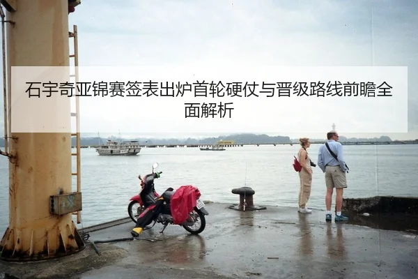 石宇奇亚锦赛签表出炉首轮硬仗与晋级路线前瞻全面解析